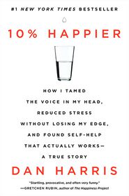 10% Happier: How I Tamed the Voice in My Head, Reduced Stress Without Losing My Edge, and Found Self-Help That Actually Works--A True Story