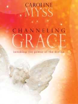 Channeling Grace: Invoking the Power of the Divine Caroline Myss