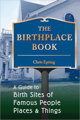 The Birthplace Book: A Guide to Birth Sites of Famous People, Places, and Things Chris Epting