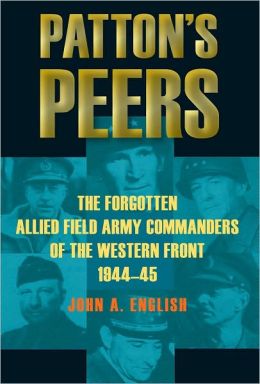 Patton's Peers: The Forgotten Allied Field Army Commanders of the Western Front, 1944-45 John A. English
