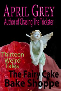 The Fairy Cake Bake Shoppe: And 13 Other Weird Tales April Grey