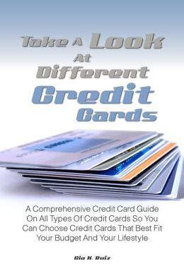 Take A Look At Different Credit Cards: A Comprehensive Credit Card Guide On All Types Of Credit Cards So You Can Choose Credit Cards That Best Fit Your Budget And Your Lifestyle Gia K. Ruiz