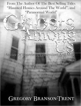 Ghosts Among Us: Stories Of Hauntings, Possessions And More Gregory Branson-Trent