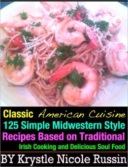 Classic American Cuisine: 125 Simple Midwestern Style Recipes Based on Traditional Irish Cooking and Delicious Soul Food