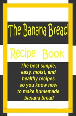The Banana Bread Book: The best simple, easy, moist, and healthy recipes so you know how to make homemade banana bread.