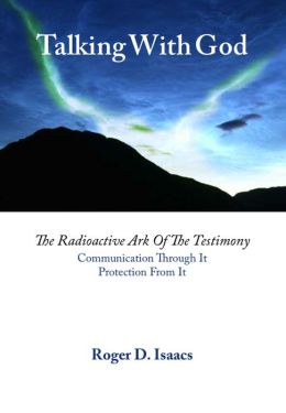 Talking With God: The Radioactive Ark of the Testimony. Communication Through It. Protection From It. Roger D. Isaacs