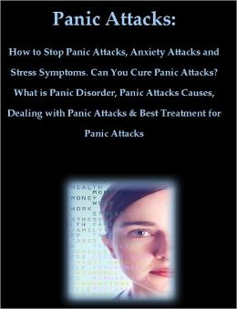 Panic Attacks: How to Stop Panic Attacks, Anxiety Attacks and Stress Symptoms. Can You Cure Panic Attacks? What is Panic Disorder, Panic Attacks Causes, Dealing with Panic Attacks & Treatment for Panic Attacks