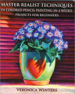 Master Realist Techniques in Colored Pencil Painting in 4 Weeks: Projects for Beginners: Learn to draw still life, landscape, skies, fabric, glass and textures
