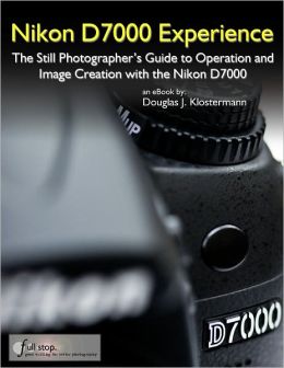 Nikon D7000 Experience - The Still Photographer's Guide to Operation and Image Creation with the Nikon D7000