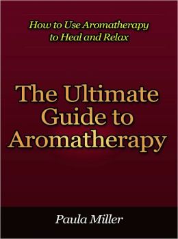 The Ultimate Guide to Aromatherapy - How to Use Aromatherapy to Heal and Relax