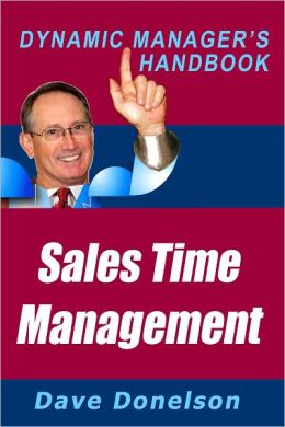 Sales Time Management: The Dynamic Manager's Handbook On How To Increase Sales Productivity (The Dynamic Manager's Handbooks) Dave Donelson