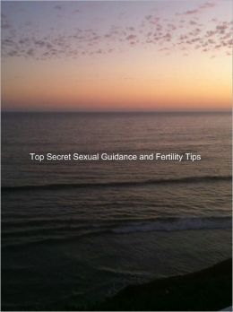 Top Secret Sexual Guidance and Fertility Tips for Married Couples, Divorced Parents, and Singles: One Hundred Popular Sex Twists and Turns And Decoding Sex Dreams
