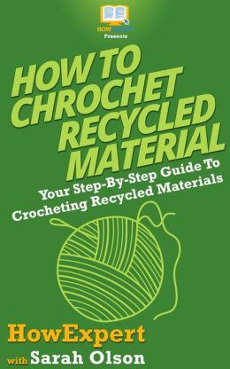 How To Crochet Recycled Materials - Your Step-By-Step Guide To Crocheting Recycled Materials