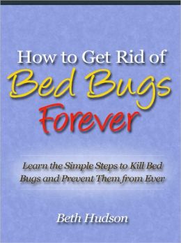 How to Get Rid of Bed Bugs Forever - Learn the Simple Steps to Kill Bed Bugs and Prevent Them from Ever Infesting Your Bed Again