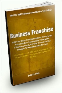 Business Franchise Build Your Dream Franchise Business As You Learn About Franchise Opportunities, Trademarks, A Business License, And What To Look For In A Franchise To Generate Income For You! Robert C. Black