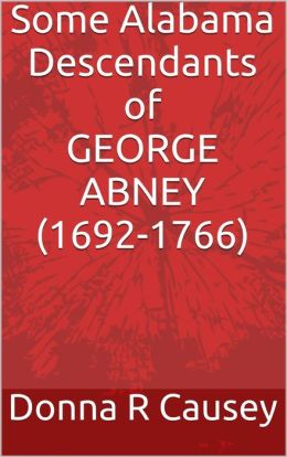 SOME ALABAMA DESCENDANTS OF GEORGE ABNEY (b. 1692-d. 1766) Donna R Causey