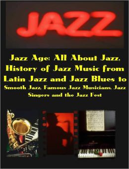 Jazz Age: All About Jazz, the History of Jazz Music from Latin Jazz and Jazz Blues to Smooth Jazz, Famous Jazz Musicians, Jazz Singers and the Jazz Fest