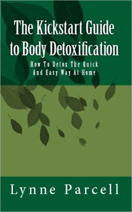 The Kickstart Guide to Body Detoxification: How To Detox The Quick And Easy Way At Home
