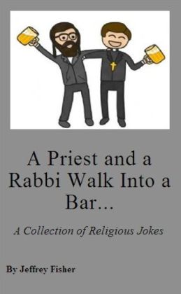 A Priest and a Rabbi Walk Into a Bar... A Collection of Adult Religious Jokes Jeffrey Fisher
