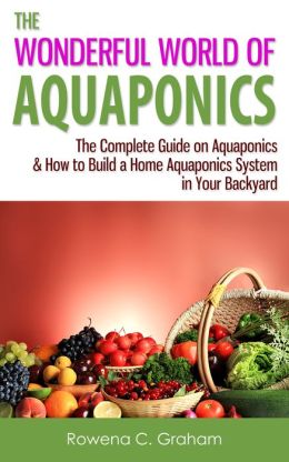 The Wonderful World of Aquaponics - The Complete Guide on Aquaponics 