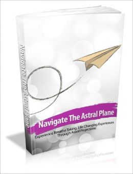 Navigate The Astral Plane: Experience Breathe Taking, Life Changing Experiences Through Astral Projections