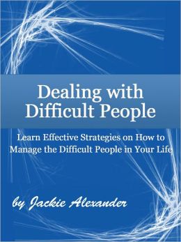 Dealing with Difficult People: Learn Effective Strategies on How to Manage the Difficult People in Your Life