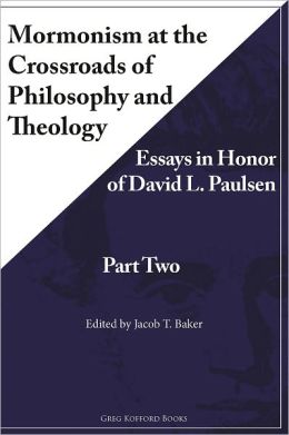 Mormonism at the Crossroads of Philosophy and Theology: Essays in Honor of David L. Paulsen (Part Two)