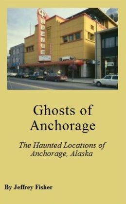 Haunted Alaska: The Haunted Locations of Anchorage and Fairbanks Jeffrey Fisher