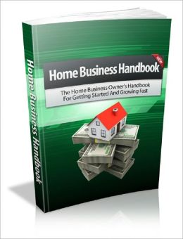 Home Business Handbook: The Home Business Owner's Handbook For Getting Started And Growing Fast