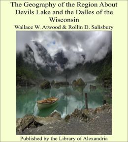 The Geography of the Region About Devils Lake and the Dalles of the Wisconsin Wallace W. Atwood and Rollin D. Salisbury