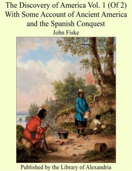 The Discovery of America Vol. 1 (of 2) - with some account of Ancient America and the Spanish Conquest John Fiske