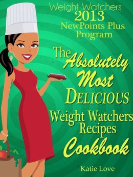 Weight Watchers 2013 New Points Plus Program The Absolutely Most Delicious Weight Watchers Recipes Cookbook