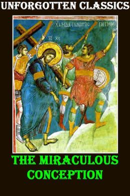 The Miraculous Conception Or, The Divinity of Jesus Christ Considered as the Foundation of the Christian Religion