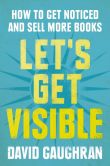 Book Cover Image. Title: Let's Get Visible:  How To Get Noticed And Sell More Books (Let's Get Publishing, #2), Author: David Gaughran