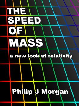 The Speed of Mass - A new look at relativity Philip J Morgan