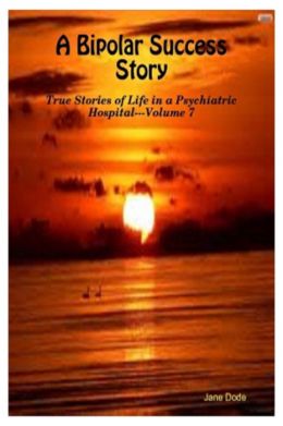 A Bipolar Success Story (True Stories of Life in a Psychiatric Hospital) Jane Dode