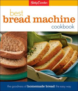 Betty Crocker's Best Bread Machine Cookbook: The Goodness of Homemade Bread the Betty Crocker Editors