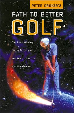 Peter Croker's Path to Better Golf: The Revolutionary Swing Technique for Power, Control, and Consistency