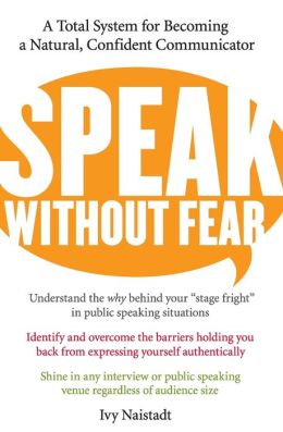 Speak Without Fear: A Total System for Becoming a Natural, Confident Communicator Ivy Naistadt