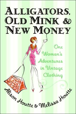 Alligators, Old Mink and New Money: One Woman's Adventures in Vintage Clothing Alison Houtte and Melissa Houtte