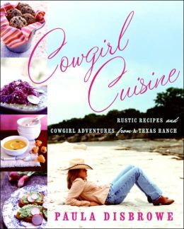 Cowgirl Cuisine: Rustic Recipes and Cowgirl Adventures from a Texas Ranch Paula Disbrowe