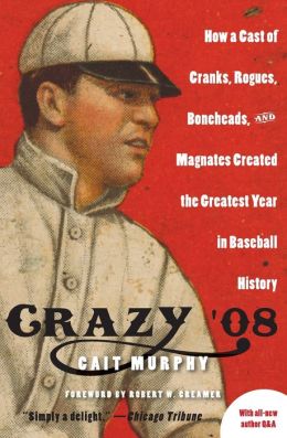 Crazy '08: How a Cast of Cranks, Rogues, Boneheads, and Magnates Created the Greatest Year in Baseball History Cait Murphy