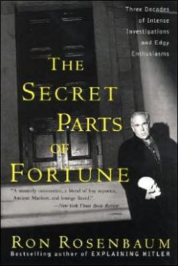 The Secret Parts of Fortune : Three Decades of Intense Investigations and Edgy Enthusiasms Ron Rosenbaum
