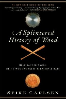 A Splintered History of Wood: Belt-Sander Races, Blind Woodworkers, and Baseball Bats Spike Carlsen