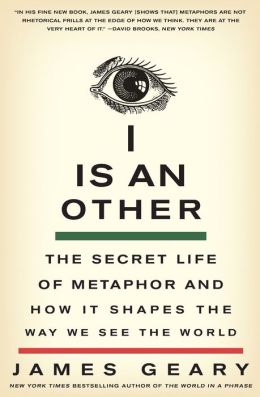 I Is an Other: The Secret Life of Metaphor and How It Shapes the Way We See the World James Geary