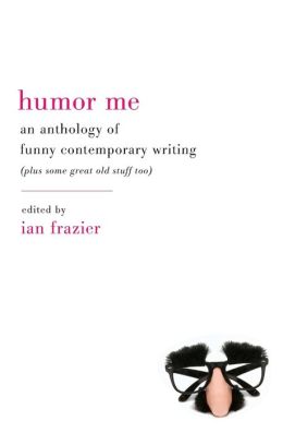 Humor Me: An Anthology of Funny Contemporary Writing (Plus Some Great Old Stuff Too)