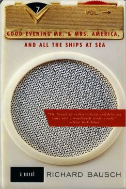 Good Evening Mr. and Mrs. America, and All the Ships at Sea : Novel, A Richard Bausch