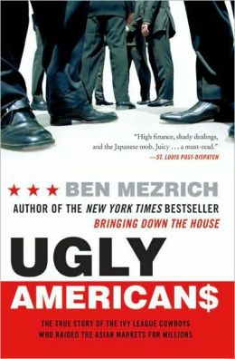 Ugly Americans: The True Story of the Ivy League Cowboys Who Raided the Asian Markets for Millions Ben Mezrich