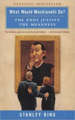 What Would Machiavelli Do? The Ends Justify the Meanness Stanley Bing