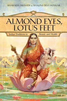 Almond Eyes, Lotus Feet: Indian Traditions in Beauty and Health Sharada Dwivedi and Shalini Devi Holkar
